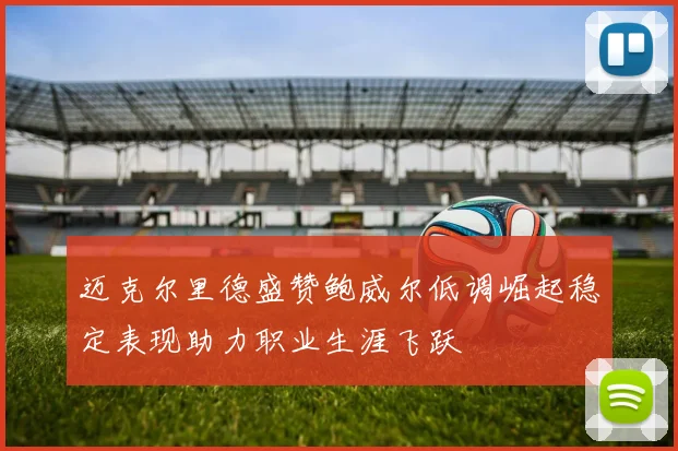 迈克尔里德盛赞鲍威尔低调崛起稳定表现助力职业生涯飞跃