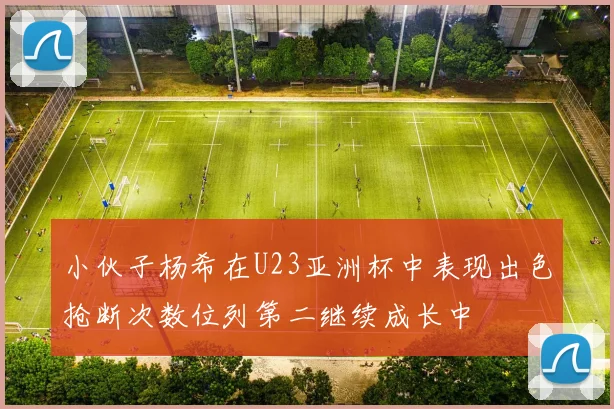 小伙子杨希在U23亚洲杯中表现出色抢断次数位列第二继续成长中