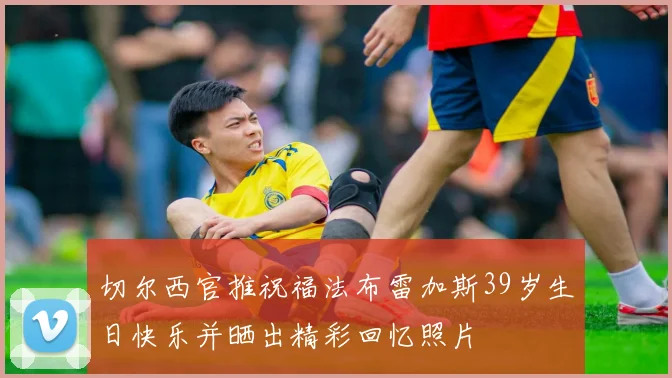 切尔西官推祝福法布雷加斯39岁生日快乐并晒出精彩回忆照片