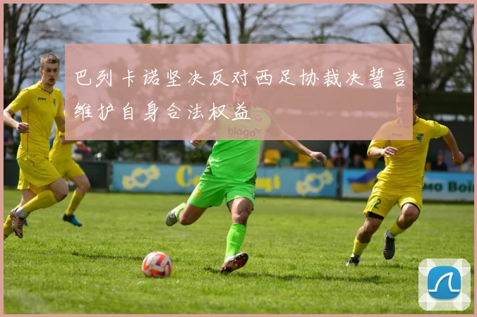巴列卡诺坚决反对西足协裁决誓言维护自身合法权益