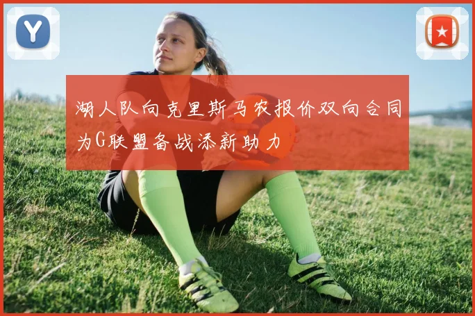 湖人队向克里斯马农报价双向合同为G联盟备战添新助力
