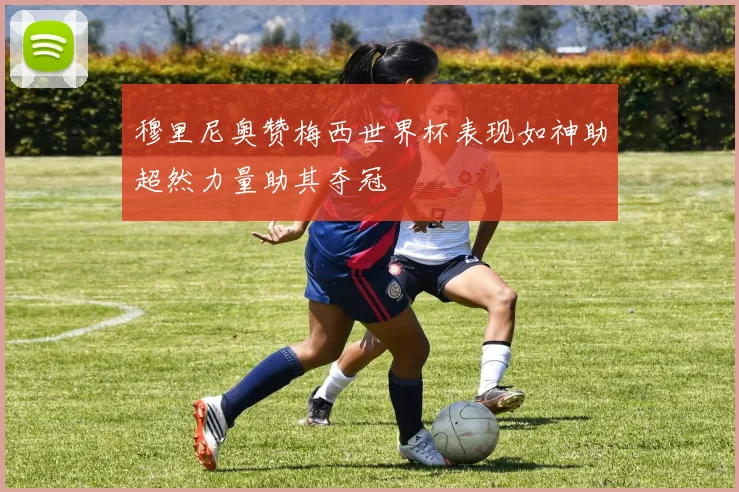 穆里尼奥赞梅西世界杯表现如神助超然力量助其夺冠