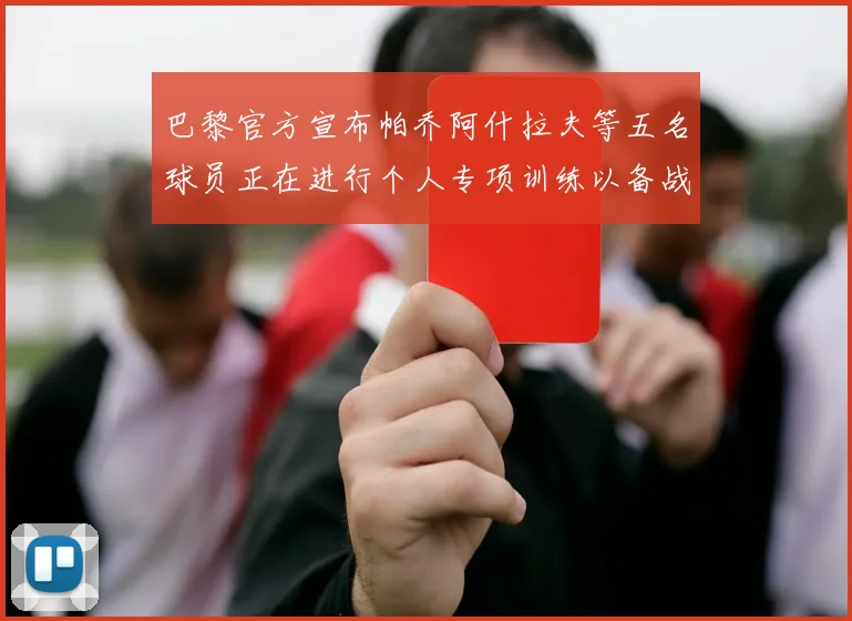 巴黎官方宣布帕乔阿什拉夫等五名球员正在进行个人专项训练以备战新赛季