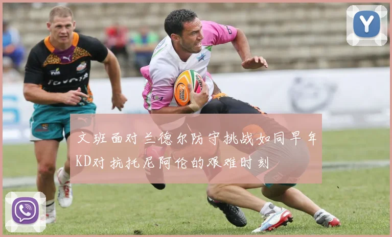 文班面对兰德尔防守挑战如同早年KD对抗托尼阿伦的艰难时刻