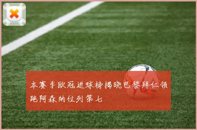 本赛季欧冠进球榜揭晓巴黎拜仁领跑阿森纳位列第七