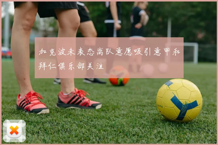 加克波未表态离队意愿吸引意甲和拜仁俱乐部关注
