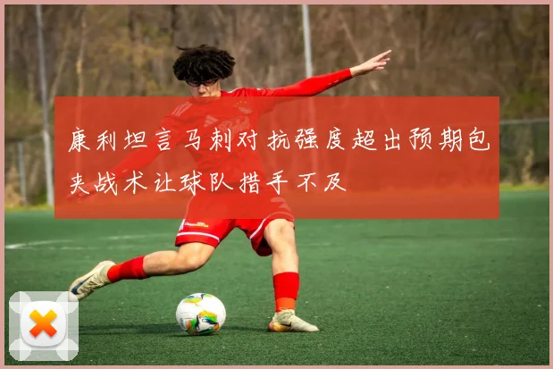 康利坦言马刺对抗强度超出预期包夹战术让球队措手不及