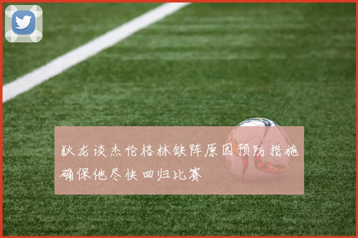 狄龙谈杰伦格林缺阵原因预防措施确保他尽快回归比赛
