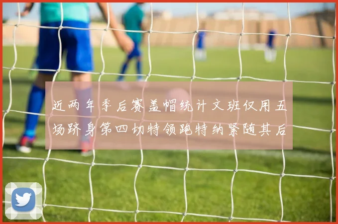 近两年季后赛盖帽统计文班仅用五场跻身第四切特领跑特纳紧随其后