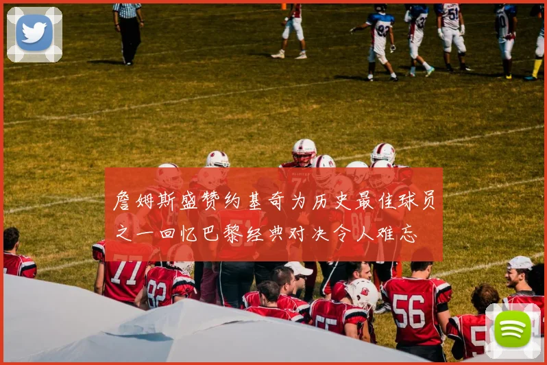 詹姆斯盛赞约基奇为历史最佳球员之一回忆巴黎经典对决令人难忘