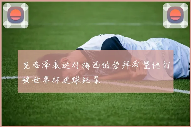 克洛泽表达对梅西的崇拜希望他打破世界杯进球纪录