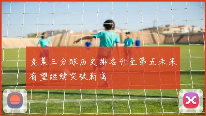 克莱三分球历史排名升至第五未来有望继续突破新高