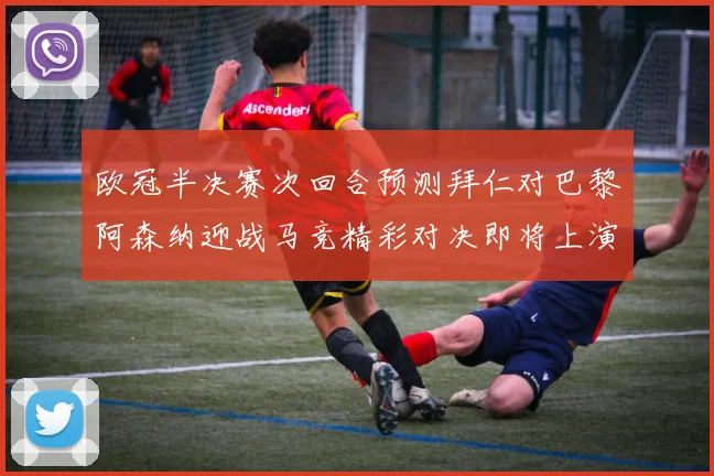 欧冠半决赛次回合预测拜仁对巴黎阿森纳迎战马竞精彩对决即将上演