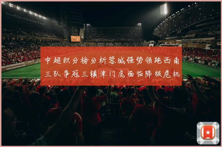 中超积分榜分析蓉城强势领跑西南三队争冠三镇津门虎面临降级危机