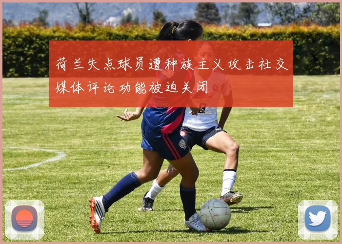 荷兰失点球员遭种族主义攻击社交媒体评论功能被迫关闭