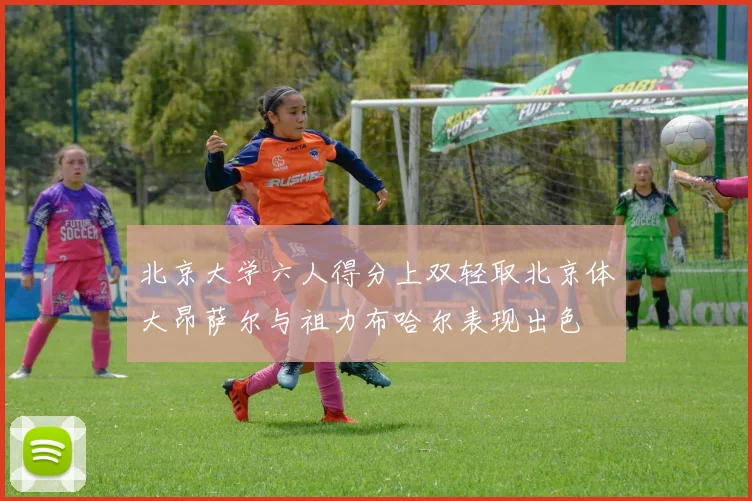 北京大学六人得分上双轻取北京体大昂萨尔与祖力布哈尔表现出色