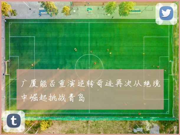 广厦能否重演逆转奇迹再次从绝境中崛起挑战青岛