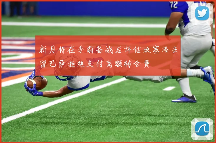 新月将在季前备战后评估坎塞洛去留巴萨拒绝支付高额转会费