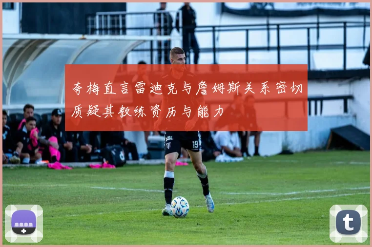 夸梅直言雷迪克与詹姆斯关系密切质疑其教练资历与能力