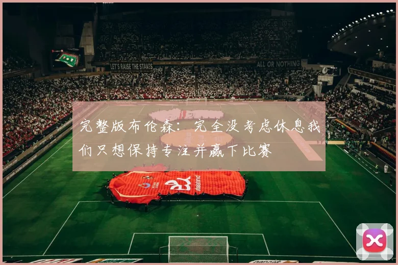 完整版布伦森：完全没考虑休息我们只想保持专注并赢下比赛