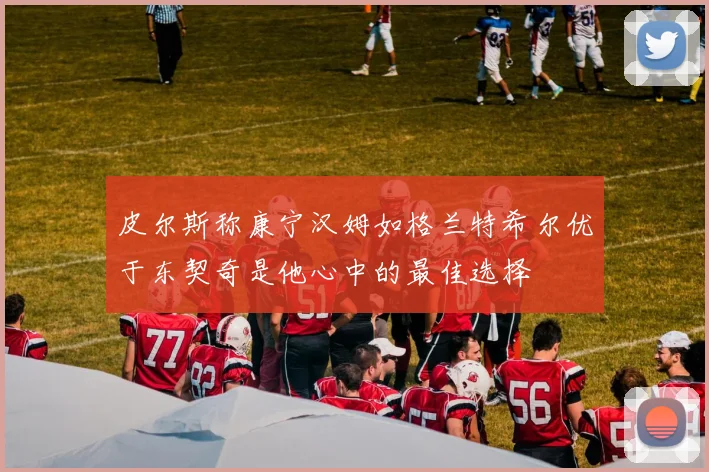 皮尔斯称康宁汉姆如格兰特希尔优于东契奇是他心中的最佳选择