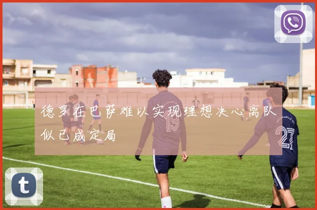 德罗在巴萨难以实现理想决心离队似已成定局