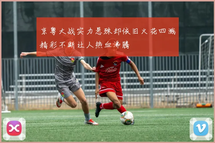 京粤大战实力悬殊却依旧火花四溅精彩不断让人热血沸腾