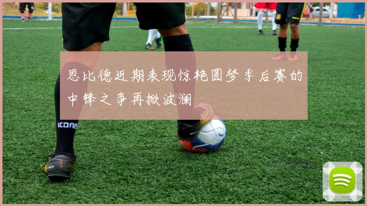 恩比德近期表现惊艳圆梦季后赛的中锋之争再掀波澜
