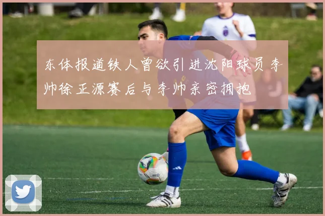 东体报道铁人曾欲引进沈阳球员李帅徐正源赛后与李帅亲密拥抱
