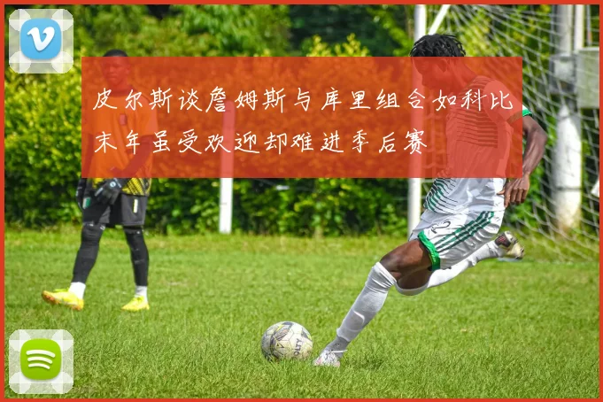 皮尔斯谈詹姆斯与库里组合如科比末年虽受欢迎却难进季后赛