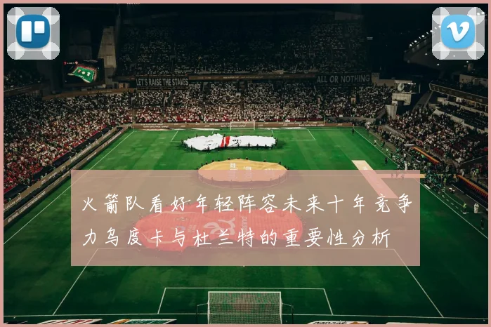 火箭队看好年轻阵容未来十年竞争力乌度卡与杜兰特的重要性分析