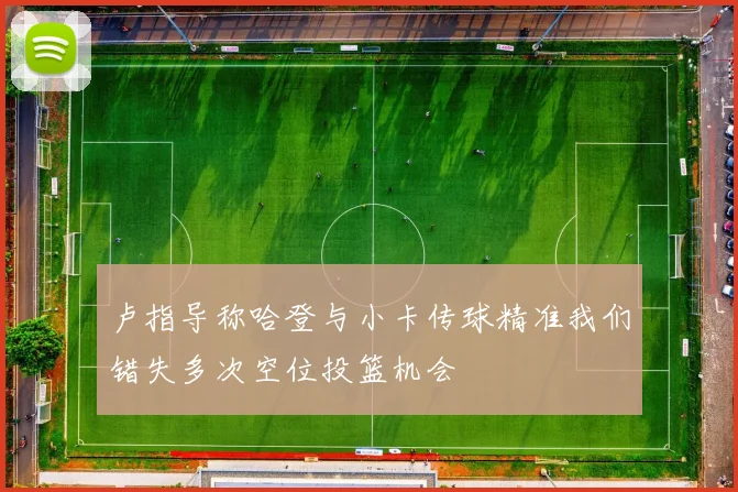 卢指导称哈登与小卡传球精准我们错失多次空位投篮机会