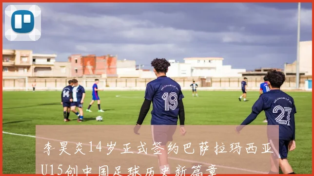 李昊炎14岁正式签约巴萨拉玛西亚U15创中国足球历史新篇章